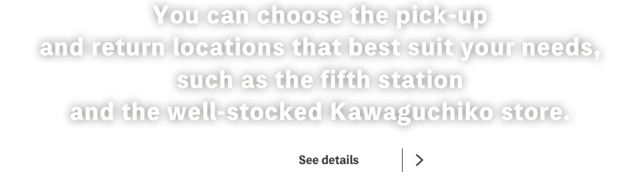 You can choose the pick-up and return locations that best suit your needs, such as the fifth station and the well-stocked Kawaguchiko store